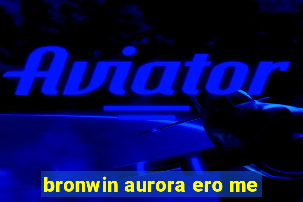 bronwin aurora ero me